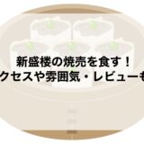 新盛楼の焼売を食す！アクセスや雰囲気・レビューも！
