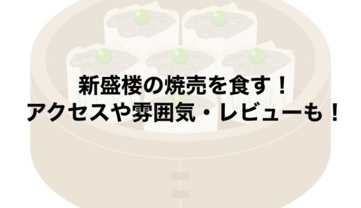 新盛楼の焼売を食す！アクセスや雰囲気・レビューも！