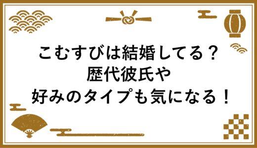 こむすびは結婚してる？歴代彼氏や好みのタイプも気になる！